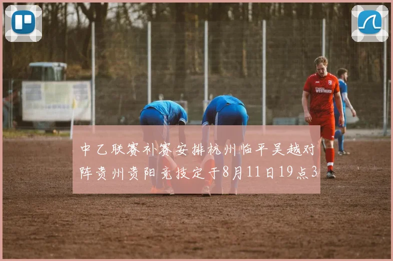 中乙联赛补赛安排杭州临平吴越对阵贵州贵阳竞技定于8月11日19点30分举行