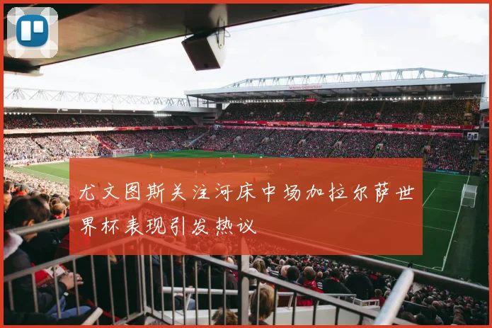 尤文图斯关注河床中场加拉尔萨世界杯表现引发热议
