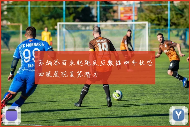 苏炳添百米起跑反应数据回升状态回暖展现复苏潜力